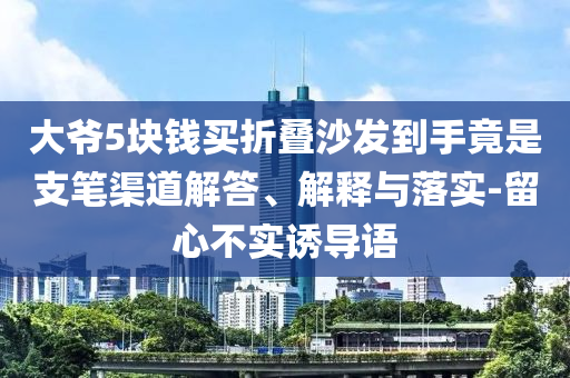 大爺5塊錢買折疊沙發(fā)到手竟是支筆渠道解答、解釋與落實-留心不實誘導(dǎo)語