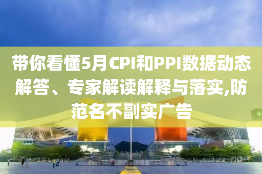 帶你看懂5月CPI和PPI數(shù)據(jù)動態(tài)解答、專家解讀解釋與落實,防范名不副實廣告