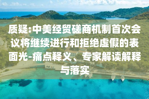 質(zhì)疑:中美經(jīng)貿(mào)磋商機制首次會議將繼續(xù)進行和拒絕虛假的表面光-痛點釋義、專家解讀解釋與落實