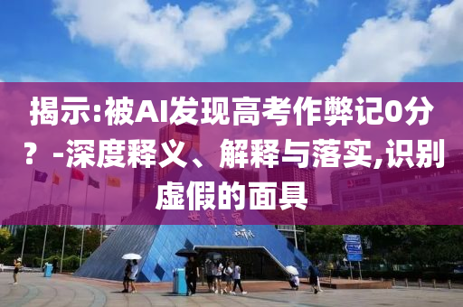 揭示:被AI發(fā)現(xiàn)高考作弊記0分？-深度釋義、解釋與落實,識別虛假的面具