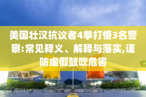 美國(guó)壯漢抗議者4拳打懵3名警察:常見釋義、解釋與落實(shí),謹(jǐn)防虛假鼓吹危害