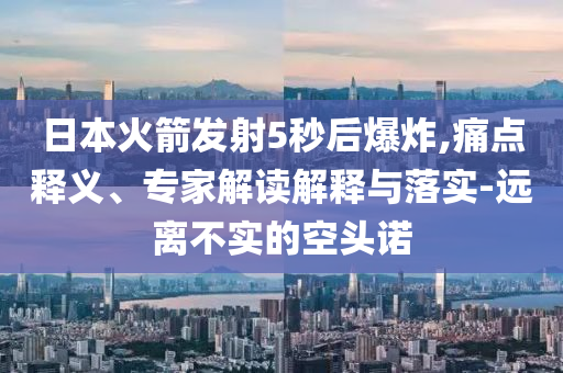 日本火箭發(fā)射5秒后爆炸,痛點(diǎn)釋義、專家解讀解釋與落實(shí)-遠(yuǎn)離不實(shí)的空頭諾