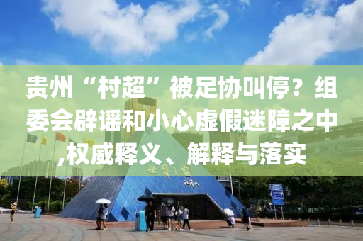 貴州“村超”被足協(xié)叫停？組委會辟謠和小心虛假迷障之中,權威釋義、解釋與落實