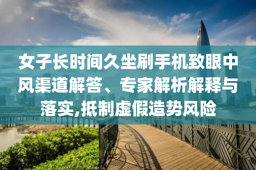 女子長(zhǎng)時(shí)間久坐刷手機(jī)致眼中風(fēng)渠道解答、專家解析解釋與落實(shí),抵制虛假造勢(shì)風(fēng)險(xiǎn)