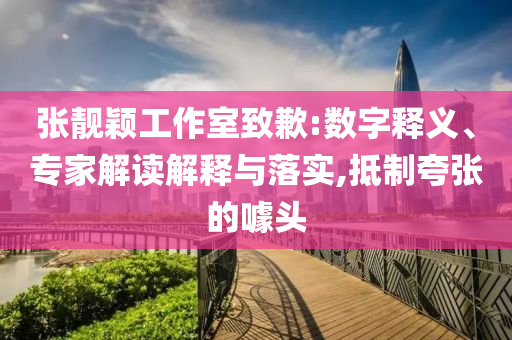 張靚穎工作室致歉:數(shù)字釋義、專家解讀解釋與落實(shí),抵制夸張的噱頭
