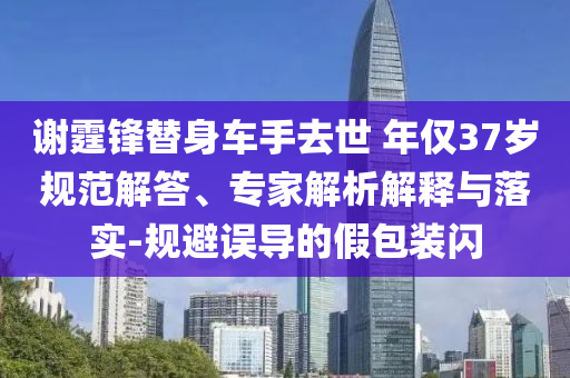 謝霆鋒替身車手去世 年僅37歲規(guī)范解答、專家解析解釋與落實(shí)-規(guī)避誤導(dǎo)的假包裝閃