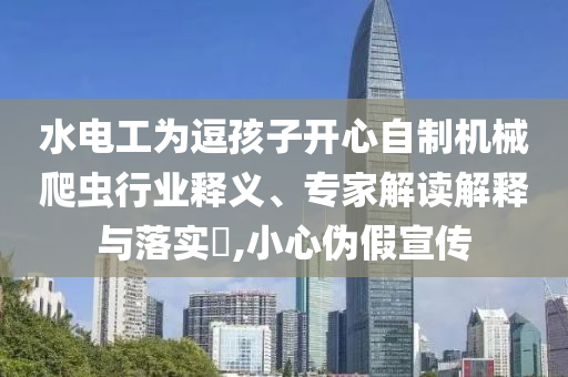 水電工為逗孩子開心自制機械爬蟲行業(yè)釋義、專家解讀解釋與落實?,小心偽假宣傳