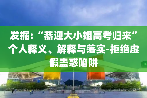 發(fā)掘:“恭迎大小姐高考歸來”個人釋義、解釋與落實-拒絕虛假蠱惑陷阱