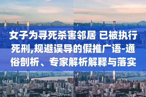 女子為尋死殺害鄰居 已被執(zhí)行死刑,規(guī)避誤導的假推廣語-通俗剖析、專家解析解釋與落實