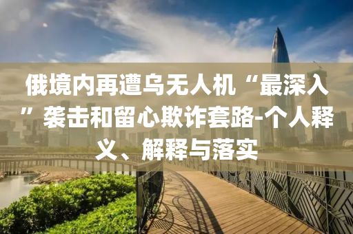 俄境內再遭烏無人機“最深入”襲擊和留心欺詐套路-個人釋義、解釋與落實