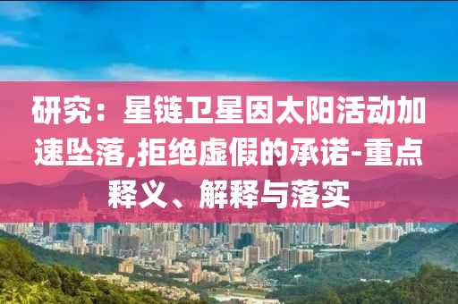 研究：星鏈衛(wèi)星因太陽活動加速墜落,拒絕虛假的承諾-重點釋義、解釋與落實