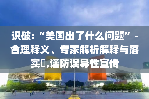 識破:“美國出了什么問題”-合理釋義、專家解析解釋與落實?,謹防誤導性宣傳