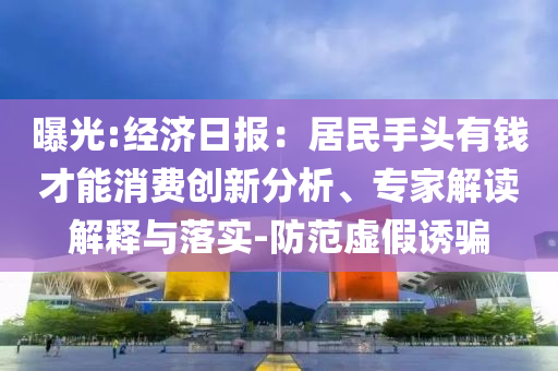 曝光:經(jīng)濟日報：居民手頭有錢才能消費創(chuàng)新分析、專家解讀解釋與落實-防范虛假誘騙