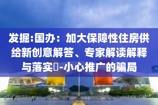 發(fā)掘:國辦：加大保障性住房供給新創(chuàng)意解答、專家解讀解釋與落實?-小心推廣的騙局