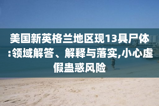 美國新英格蘭地區(qū)現(xiàn)13具尸體:領(lǐng)域解答、解釋與落實,小心虛假蠱惑風(fēng)險
