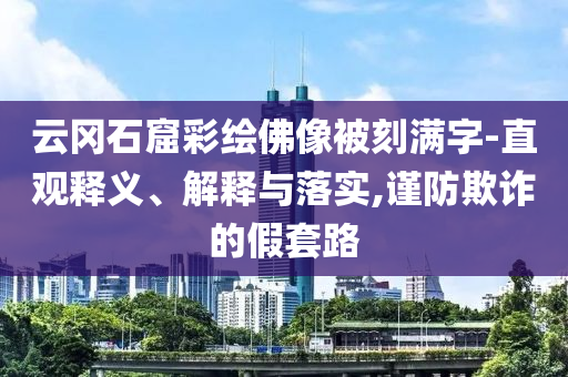云岡石窟彩繪佛像被刻滿字-直觀釋義、解釋與落實(shí),謹(jǐn)防欺詐的假套路