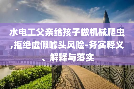 水電工父親給孩子做機械爬蟲,拒絕虛假噱頭風險-務實釋義、解釋與落實