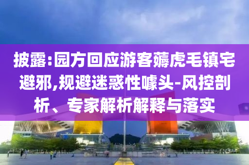 披露:園方回應游客薅虎毛鎮(zhèn)宅避邪,規(guī)避迷惑性噱頭-風控剖析、專家解析解釋與落實