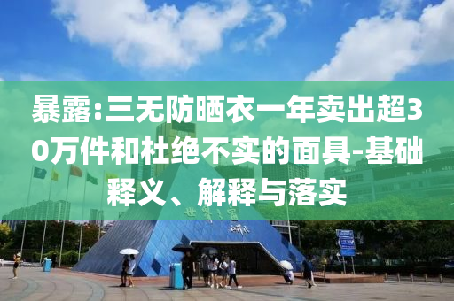 暴露:三無防曬衣一年賣出超30萬件和杜絕不實的面具-基礎釋義、解釋與落實