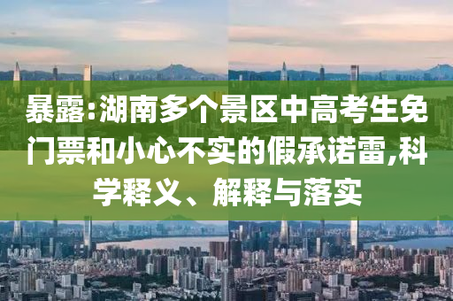 暴露:湖南多個景區(qū)中高考生免門票和小心不實的假承諾雷,科學釋義、解釋與落實