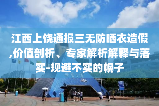 江西上饒通報三無防曬衣造假,價值剖析、專家解析解釋與落實-規(guī)避不實的幌子