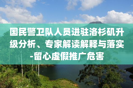 國民警衛(wèi)隊人員進駐洛杉磯升級分析、專家解讀解釋與落實-留心虛假推廣危害