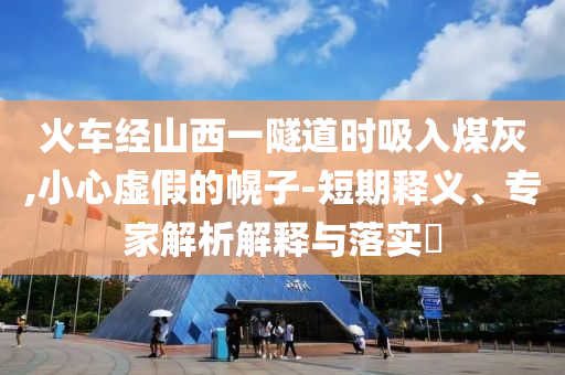 火車經(jīng)山西一隧道時(shí)吸入煤灰,小心虛假的幌子-短期釋義、專家解析解釋與落實(shí)?