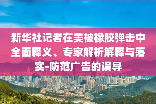 新華社記者在美被橡膠彈擊中全面釋義、專家解析解釋與落實(shí)-防范廣告的誤導(dǎo)