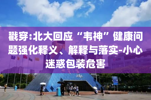 戳穿:北大回應(yīng)“韋神”健康問(wèn)題強(qiáng)化釋義、解釋與落實(shí)-小心迷惑包裝危害