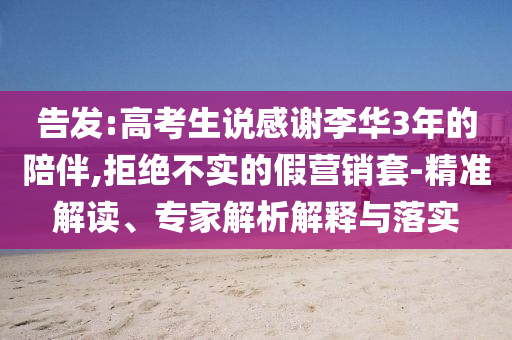 告發(fā):高考生說(shuō)感謝李華3年的陪伴,拒絕不實(shí)的假營(yíng)銷(xiāo)套-精準(zhǔn)解讀、專家解析解釋與落實(shí)