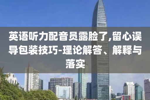 英語聽力配音員露臉了,留心誤導包裝技巧-理論解答、解釋與落實