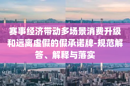 賽事經(jīng)濟帶動多場景消費升級和遠離虛假的假承諾牌-規(guī)范解答、解釋與落實