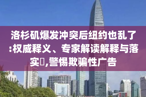洛杉磯爆發(fā)沖突后紐約也亂了:權(quán)威釋義、專家解讀解釋與落實?,警惕欺騙性廣告