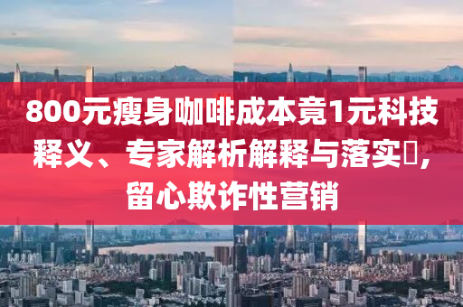 800元瘦身咖啡成本竟1元科技釋義、專家解析解釋與落實?,留心欺詐性營銷