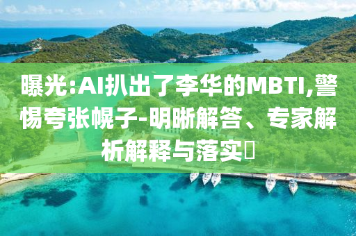 曝光:AI扒出了李華的MBTI,警惕夸張幌子-明晰解答、專家解析解釋與落實?
