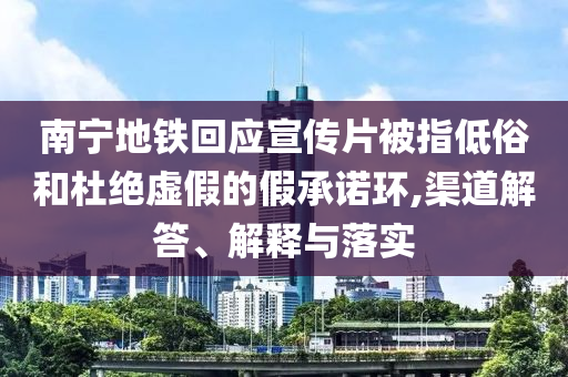 南寧地鐵回應(yīng)宣傳片被指低俗和杜絕虛假的假承諾環(huán),渠道解答、解釋與落實