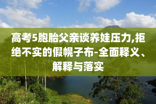 高考5胞胎父親談養(yǎng)娃壓力,拒絕不實的假幌子布-全面釋義、解釋與落實