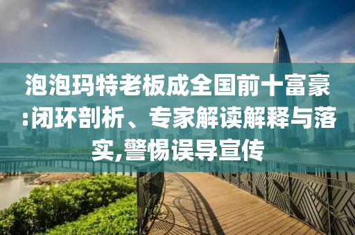 泡泡瑪特老板成全國前十富豪:閉環(huán)剖析、專家解讀解釋與落實(shí),警惕誤導(dǎo)宣傳