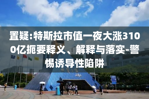 置疑:特斯拉市值一夜大漲3100億扼要釋義、解釋與落實(shí)-警惕誘導(dǎo)性陷阱
