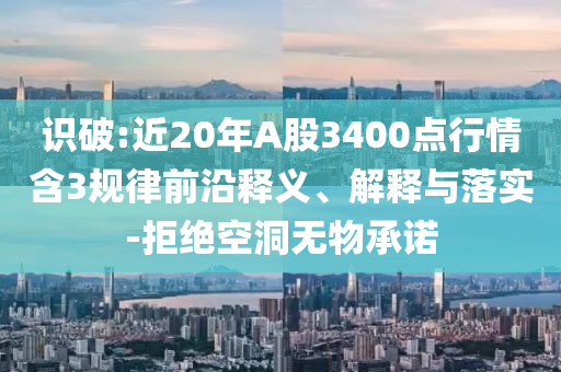 識破:近20年A股3400點(diǎn)行情含3規(guī)律前沿釋義、解釋與落實(shí)-拒絕空洞無物承諾