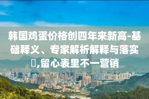 韓國雞蛋價格創(chuàng)四年來新高-基礎釋義、專家解析解釋與落實?,留心表里不一營銷