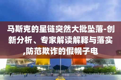 馬斯克的星鏈突然大批墜落-創(chuàng)新分析、專家解讀解釋與落實(shí),防范欺詐的假幌子電