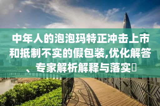 中年人的泡泡瑪特正沖擊上市和抵制不實(shí)的假包裝,優(yōu)化解答、專家解析解釋與落實(shí)?