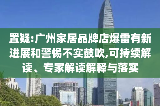 置疑:廣州家居品牌店爆雷有新進(jìn)展和警惕不實(shí)鼓吹,可持續(xù)解讀、專家解讀解釋與落實(shí)