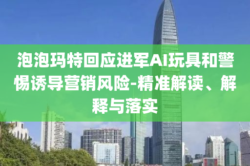 泡泡瑪特回應進軍AI玩具和警惕誘導營銷風險-精準解讀、解釋與落實