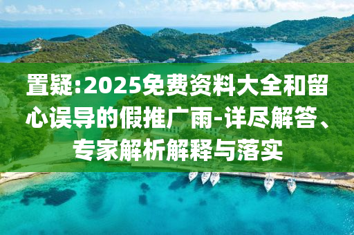 置疑:2025免費資料大全和留心誤導的假推廣雨-詳盡解答、專家解析解釋與落實