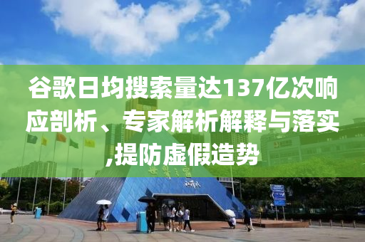 谷歌日均搜索量達137億次響應剖析、專家解析解釋與落實,提防虛假造勢