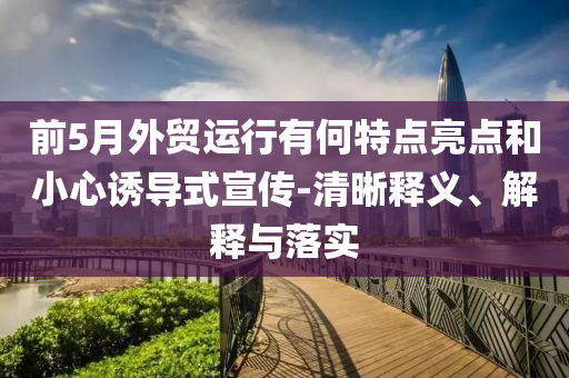 前5月外貿運行有何特點亮點和小心誘導式宣傳-清晰釋義、解釋與落實