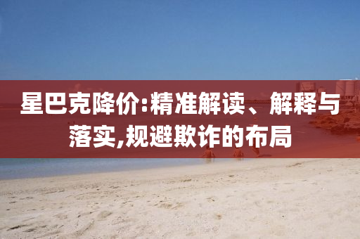 星巴克降價:精準解讀、解釋與落實,規(guī)避欺詐的布局