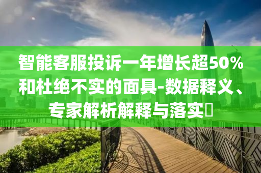 智能客服投訴一年增長超50%和杜絕不實的面具-數(shù)據(jù)釋義、專家解析解釋與落實?
